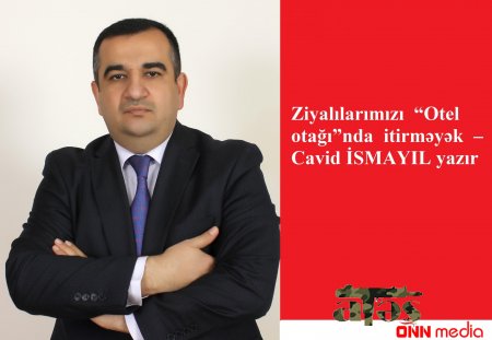 ZİYALILARIMIZI “OTEL OTAĞI”NDA İTİRMƏYƏK – CAVİD İSMAYIL YAZIR